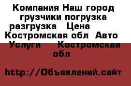 Компания“Наш город“грузчики погрузка-разгрузка › Цена ­ 250 - Костромская обл. Авто » Услуги   . Костромская обл.